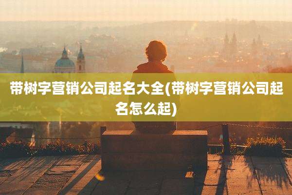 带树字营销公司起名大全(带树字营销公司起名怎么起)
