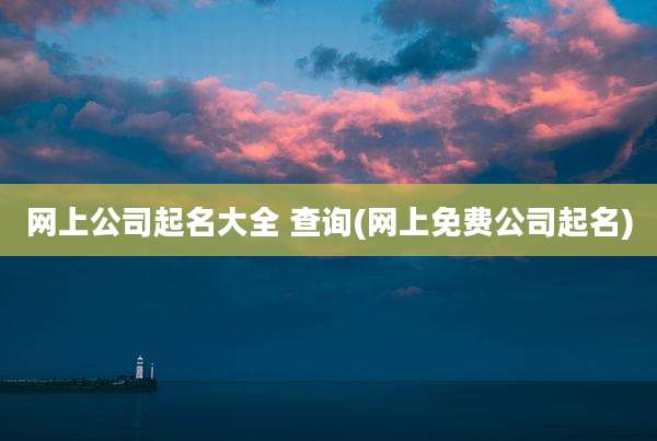 网上公司起名大全 查询(网上免费公司起名)