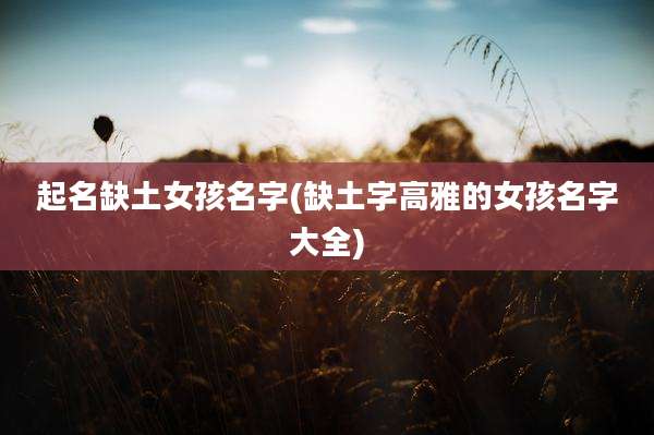 起名缺土女孩名字(缺土字高雅的女孩名字大全)