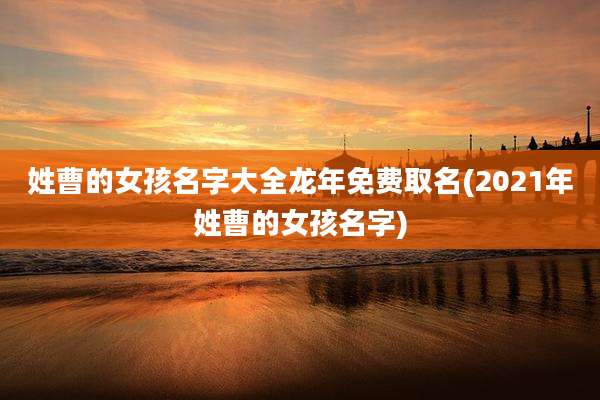 姓曹的女孩名字大全龙年免费取名(2021年姓曹的女孩名字)