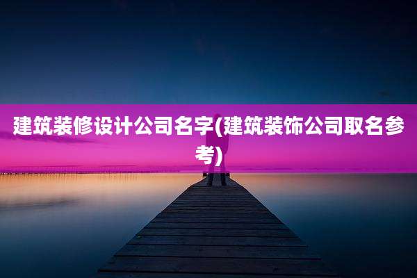 建筑装修设计公司名字(建筑装饰公司取名参考)