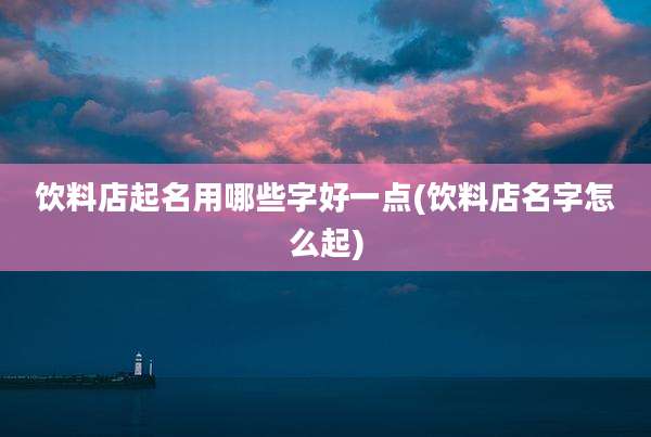 饮料店起名用哪些字好一点(饮料店名字怎么起)