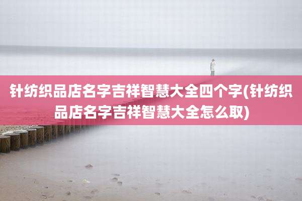 针纺织品店名字吉祥智慧大全四个字(针纺织品店名字吉祥智慧大全怎么取)