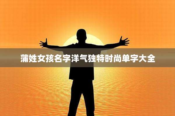 蒲姓女孩名字洋气独特时尚单字大全