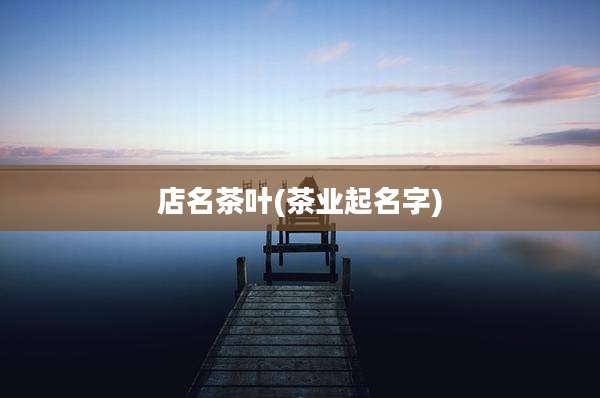 店名茶叶(茶业起名字)