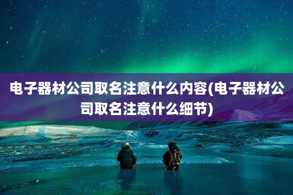 电子器材公司取名注意什么内容(电子器材公司取名注意什么细节)