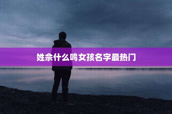 姓佘什么鸣女孩名字最热门