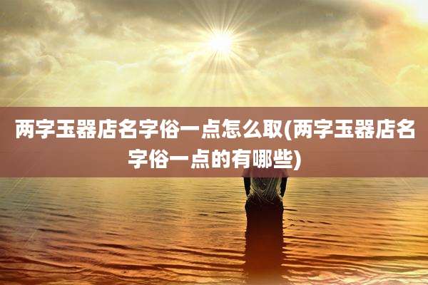 两字玉器店名字俗一点怎么取(两字玉器店名字俗一点的有哪些)