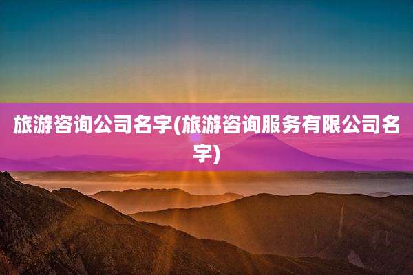 旅游咨询公司名字(旅游咨询服务有限公司名字)