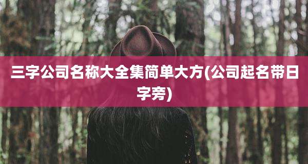 三字公司名称大全集简单大方(公司起名带日字旁)