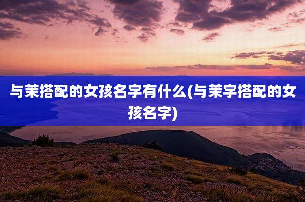 与茉搭配的女孩名字有什么(与茉字搭配的女孩名字)
