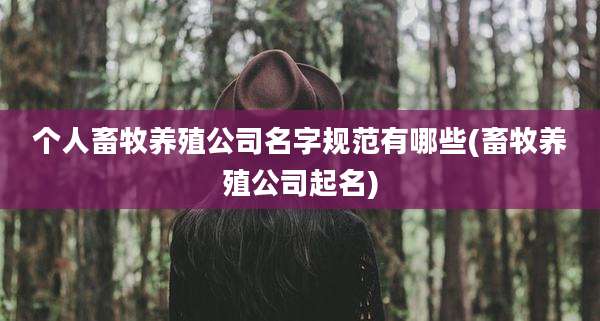 个人畜牧养殖公司名字规范有哪些(畜牧养殖公司起名)