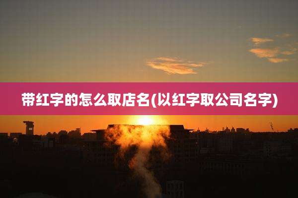带红字的怎么取店名(以红字取公司名字)