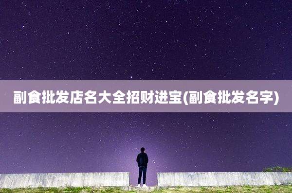 副食批发店名大全招财进宝(副食批发名字)