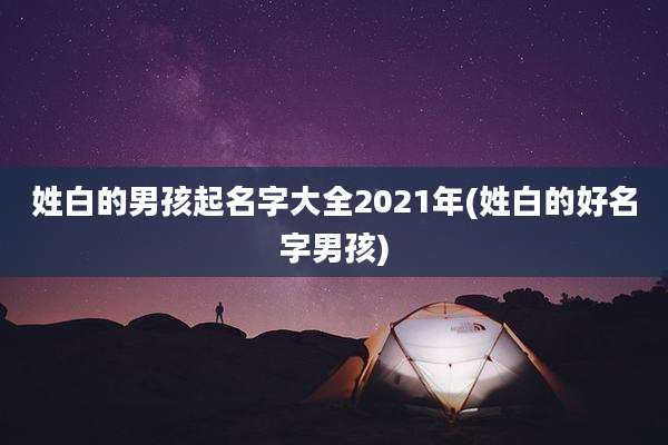 姓白的男孩起名字大全2021年(姓白的好名字男孩)