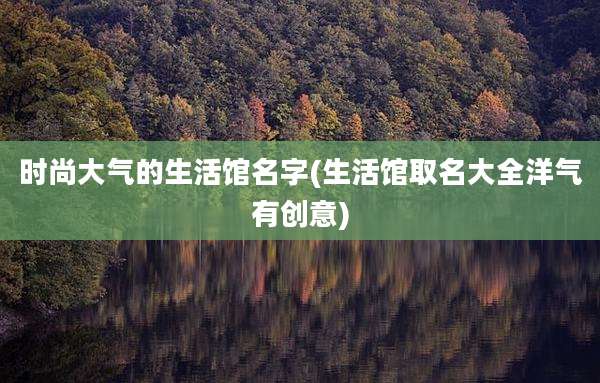 时尚大气的生活馆名字(生活馆取名大全洋气有创意)