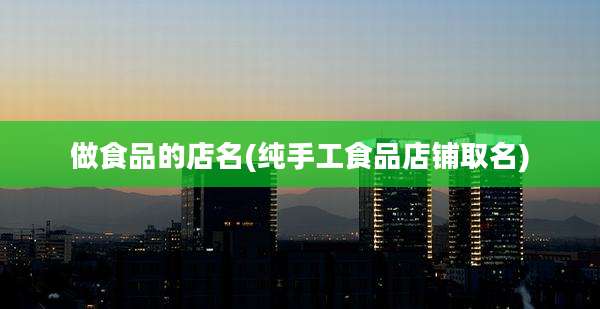 做食品的店名(纯手工食品店铺取名)