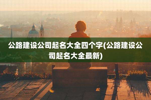 公路建设公司起名大全四个字(公路建设公司起名大全最新)