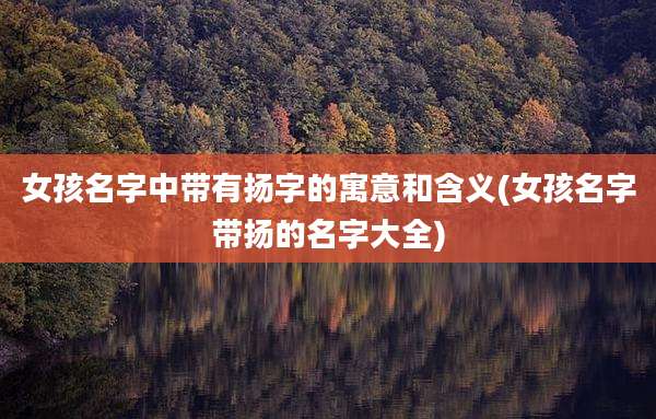女孩名字中带有扬字的寓意和含义(女孩名字带扬的名字大全)