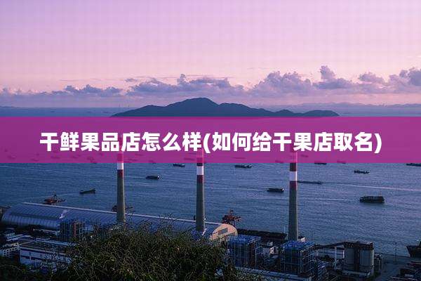 干鲜果品店怎么样(如何给干果店取名)