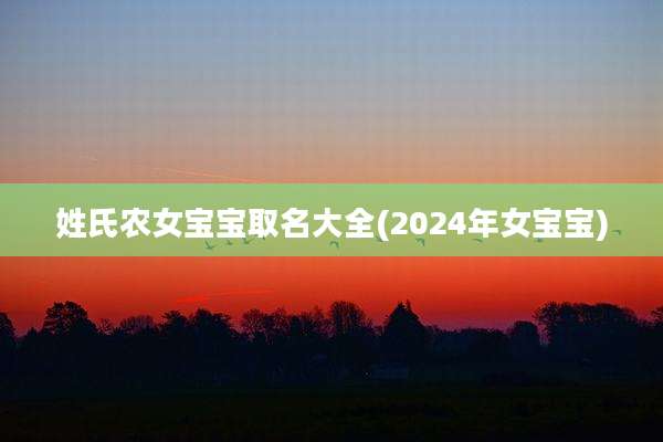 姓氏农女宝宝取名大全(2024年女宝宝)
