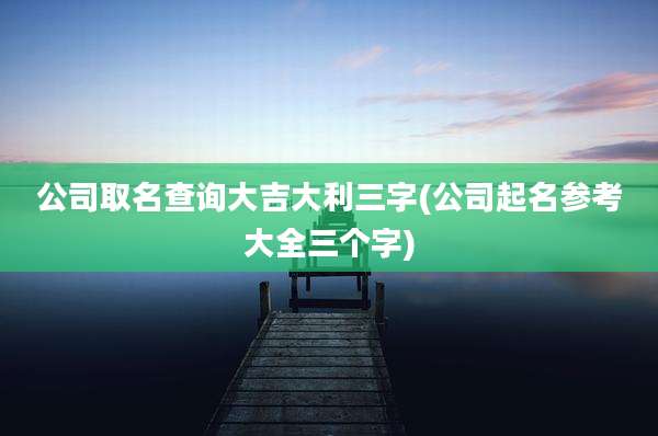 公司取名查询大吉大利三字(公司起名参考大全三个字)