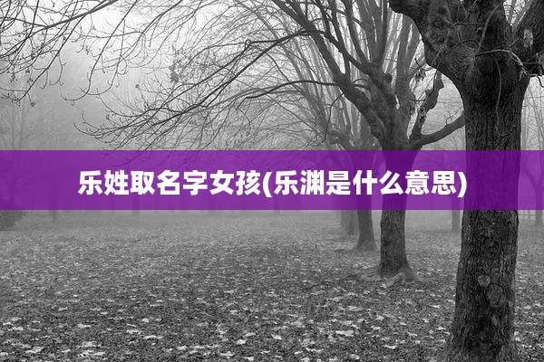 乐姓取名字女孩(乐渊是什么意思)