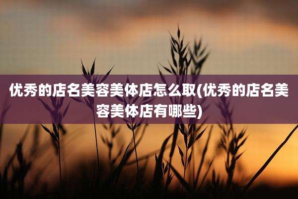 优秀的店名美容美体店怎么取(优秀的店名美容美体店有哪些)