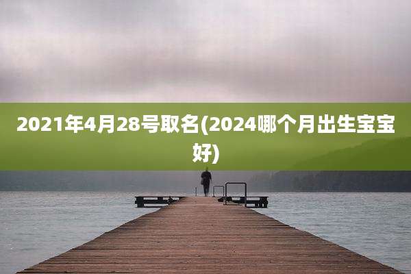 2021年4月28号取名(2024哪个月出生宝宝好)