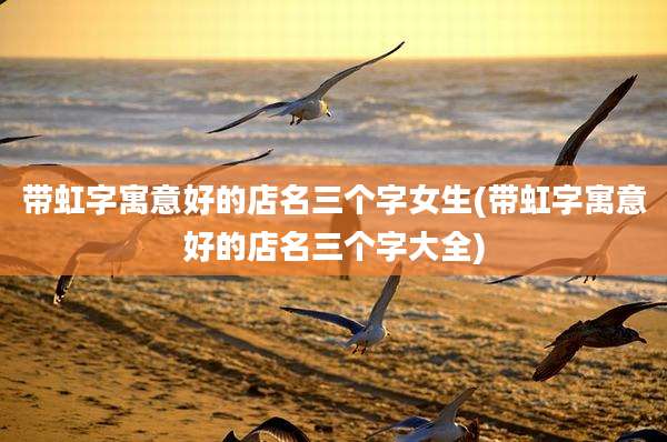带虹字寓意好的店名三个字女生(带虹字寓意好的店名三个字大全)