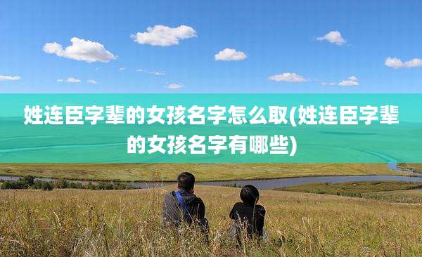 姓连臣字辈的女孩名字怎么取(姓连臣字辈的女孩名字有哪些)