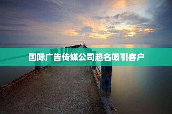 国际广告传媒公司起名吸引客户