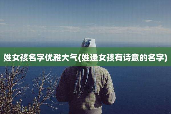 姓女孩名字优雅大气(姓逯女孩有诗意的名字)