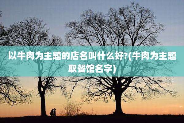 以牛肉为主题的店名叫什么好?(牛肉为主题取餐馆名字)