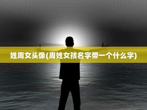 姓周女头像(周姓女孩名字带一个什么字)