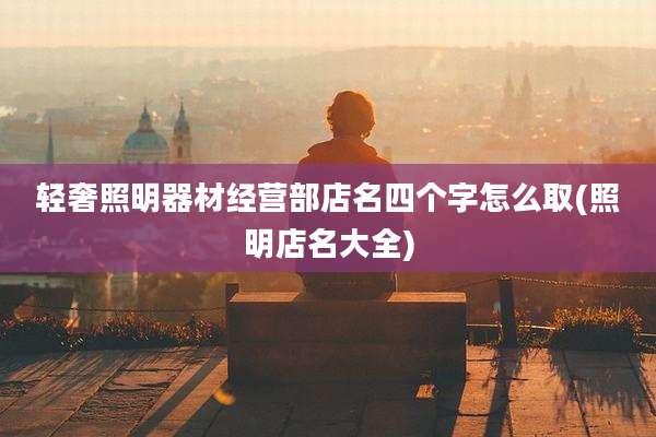 轻奢照明器材经营部店名四个字怎么取(照明店名大全)