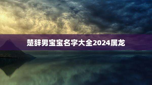 楚辞男宝宝名字大全2024属龙