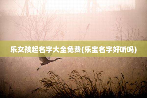 乐女孩起名字大全免费(乐宝名字好听吗)