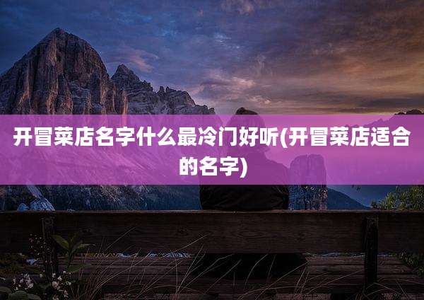 开冒菜店名字什么最冷门好听(开冒菜店适合的名字)