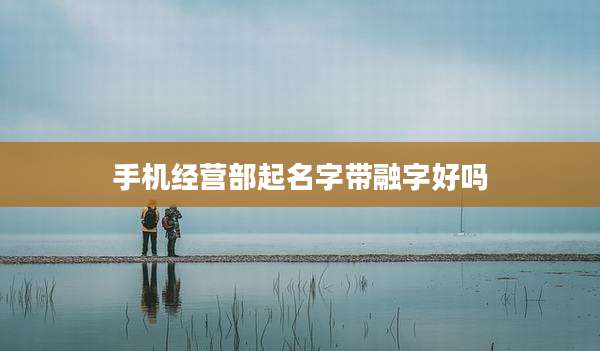 手机经营部起名字带融字好吗
