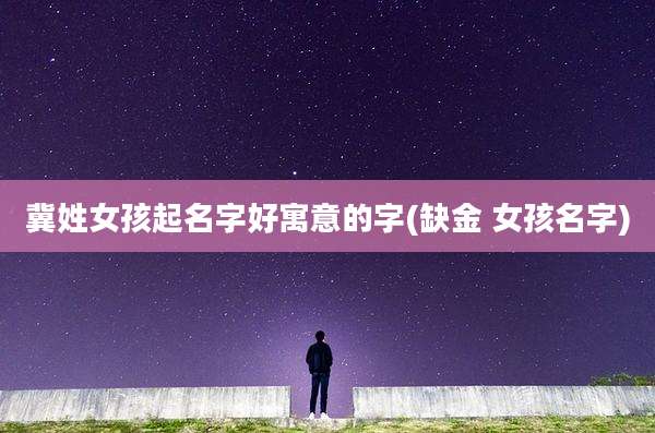 冀姓女孩起名字好寓意的字(缺金 女孩名字)