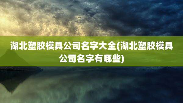 湖北塑胶模具公司名字大全(湖北塑胶模具公司名字有哪些)
