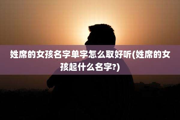 姓席的女孩名字单字怎么取好听(姓席的女孩起什么名字?)