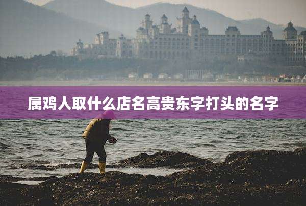 属鸡人取什么店名高贵东字打头的名字