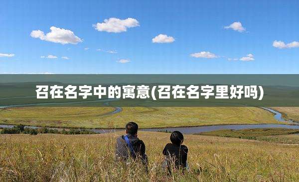 召在名字中的寓意(召在名字里好吗)