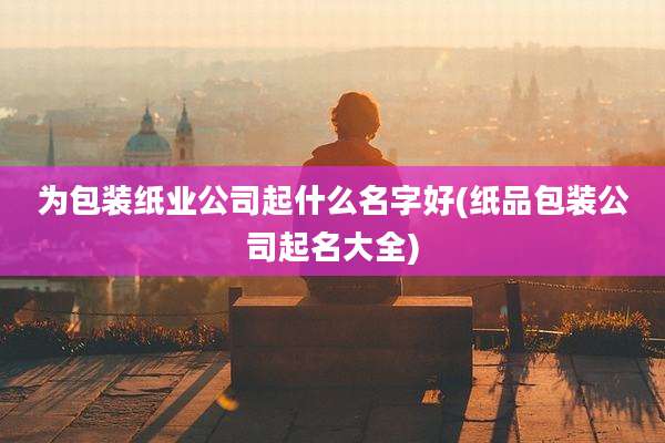 为包装纸业公司起什么名字好(纸品包装公司起名大全)