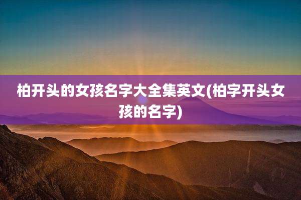 柏开头的女孩名字大全集英文(柏字开头女孩的名字)