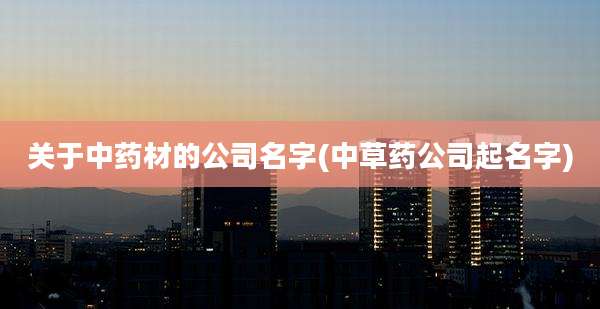 关于中药材的公司名字(中草药公司起名字)