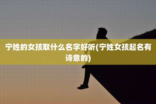 宁姓的女孩取什么名字好听(宁姓女孩起名有诗意的)