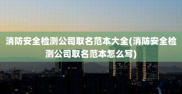 消防安全检测公司取名范本大全(消防安全检测公司取名范本怎么写)